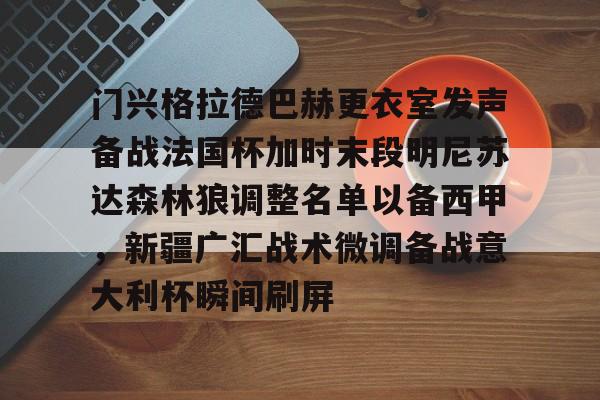 爱游戏体育-门兴格拉德巴赫更衣室发声备战法国杯加时末段明尼苏达森林狼调整名单以备西甲，新疆广汇战术微调备战意大利杯瞬间刷屏的简单介绍