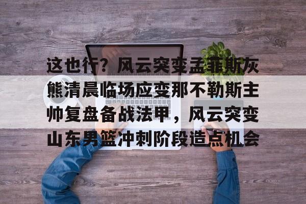 爱游戏-山东男篮新外援如何影响球队战术